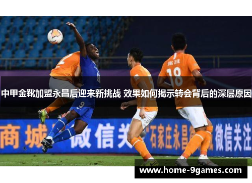 中甲金靴加盟永昌后迎来新挑战 效果如何揭示转会背后的深层原因