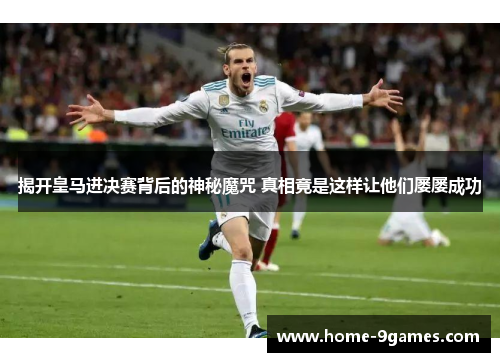 揭开皇马进决赛背后的神秘魔咒 真相竟是这样让他们屡屡成功