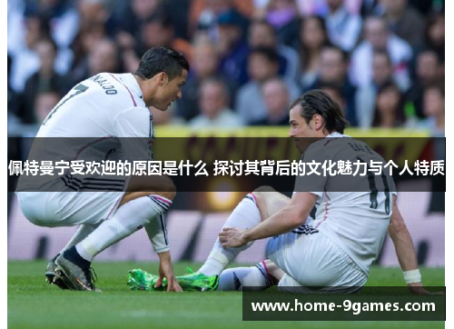 佩特曼宁受欢迎的原因是什么 探讨其背后的文化魅力与个人特质