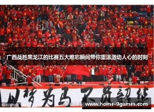 广西战胜黑龙江的比赛五大难忘瞬间带你重温激动人心的时刻