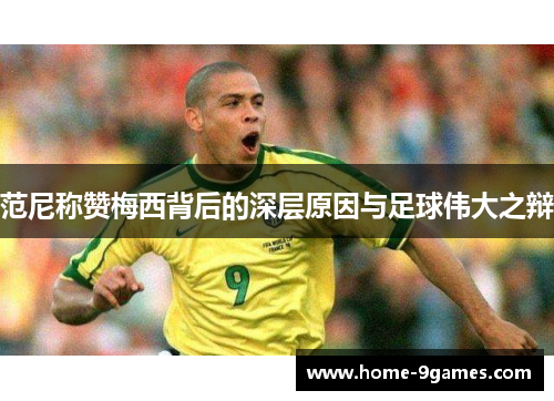 范尼称赞梅西背后的深层原因与足球伟大之辩