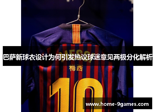 巴萨新球衣设计为何引发热议球迷意见两极分化解析