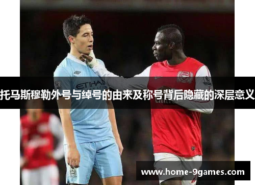 托马斯穆勒外号与绰号的由来及称号背后隐藏的深层意义 托马斯穆勒外号与绰号的由来及称号背后隐藏的深层意义