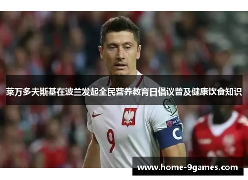 莱万多夫斯基在波兰发起全民营养教育日倡议普及健康饮食知识 莱万多夫斯基在波兰发起全民营养教育日倡议普及健康饮食知识