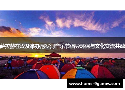 萨拉赫在埃及举办尼罗河音乐节倡导环保与文化交流共融