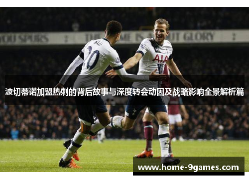 波切蒂诺加盟热刺的背后故事与深度转会动因及战略影响全景解析篇