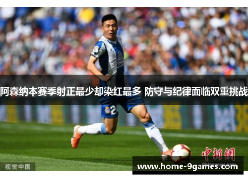 阿森纳本赛季射正最少却染红最多 防守与纪律面临双重挑战