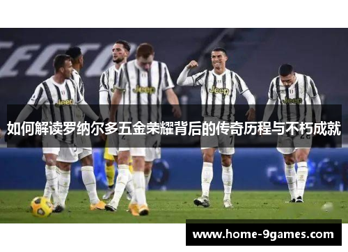 如何解读罗纳尔多五金荣耀背后的传奇历程与不朽成就 如何解读罗纳尔多五金荣耀背后的传奇历程与不朽成就