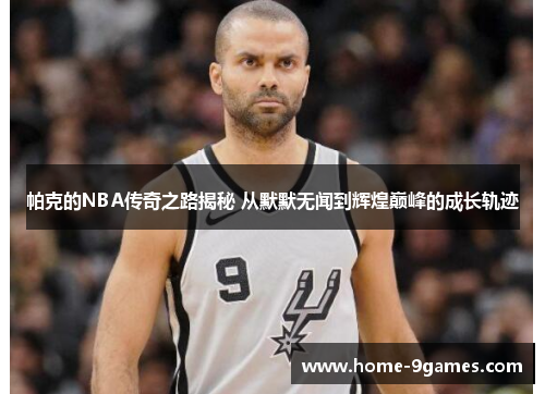 帕克的NBA传奇之路揭秘 从默默无闻到辉煌巅峰的成长轨迹