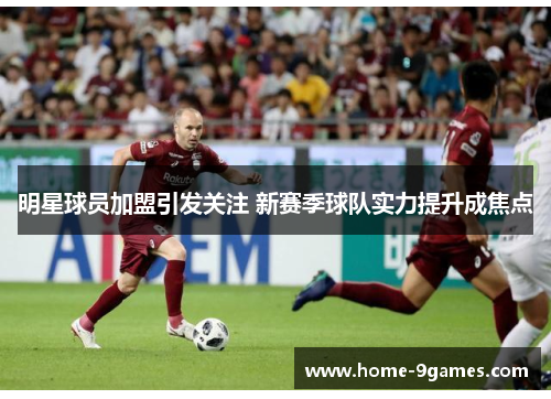 明星球员加盟引发关注 新赛季球队实力提升成焦点