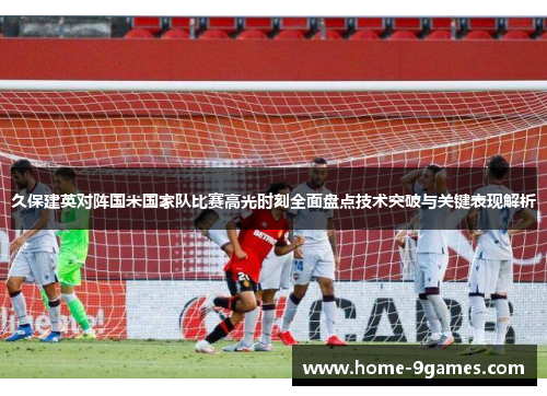 久保建英对阵国米国家队比赛高光时刻全面盘点技术突破与关键表现解析 久保建英对阵国米国家队比赛高光时刻全面盘点技术突破与关键表现解析