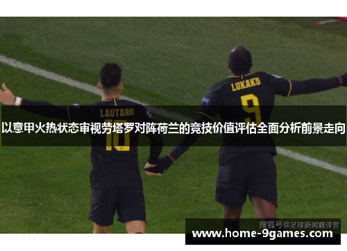 以意甲火热状态审视劳塔罗对阵荷兰的竞技价值评估全面分析前景走向 以意甲火热状态审视劳塔罗对阵荷兰的竞技价值评估全面分析前景走向