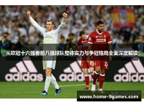 从欧冠十六强看前八强球队整体实力与争冠格局全面深度解读