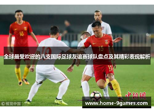 全球最受欢迎的八支国际足球友谊赛球队盘点及其精彩表现解析 全球最受欢迎的八支国际足球友谊赛球队盘点及其精彩表现解析