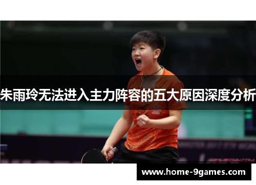 朱雨玲无法进入主力阵容的五大原因深度分析