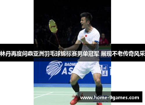 林丹再度问鼎亚洲羽毛球锦标赛男单冠军 展现不老传奇风采