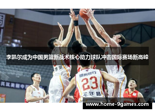 李凯尔成为中国男篮新战术核心助力球队冲击国际赛场新高峰